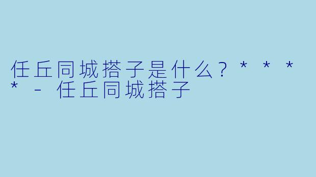 任丘同城搭子是什么？****