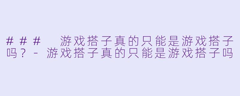 ### 游戏搭子真的只能是游戏搭子吗？-游戏搭子真的只能是游戏搭子吗