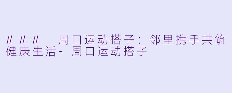 ### 周口运动搭子：邻里携手共筑健康生活-周口运动搭子