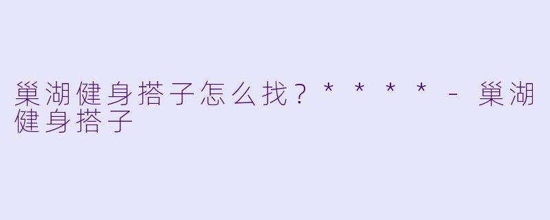 巢湖健身搭子怎么找？****