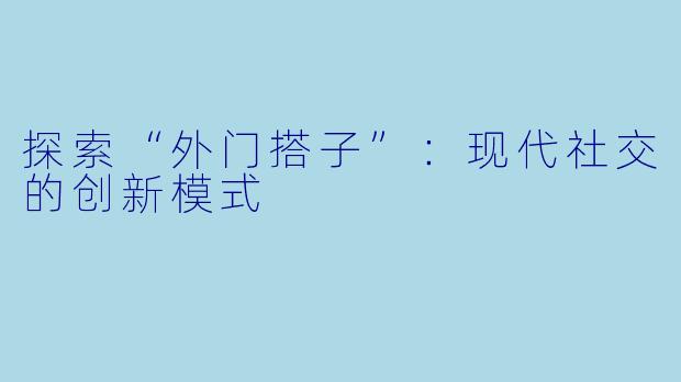 探索“外门搭子”：现代社交的创新模式