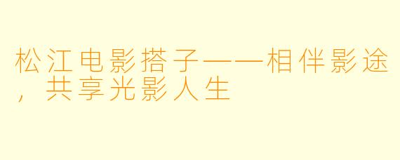 松江电影搭子——相伴影途,共享光影人生