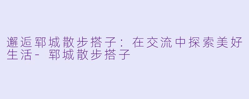 邂逅郓城散步搭子：在交流中探索美好生活-郓城散步搭子