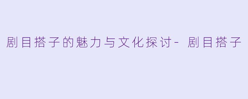 剧目搭子的魅力与文化探讨-剧目搭子