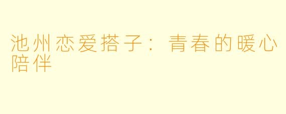 池州恋爱搭子:青春的暖心陪伴