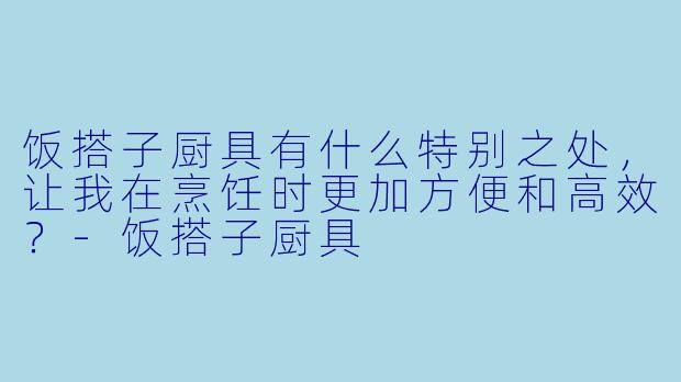 饭搭子厨具有什么特别之处,让我在烹饪时更加方便和高效?