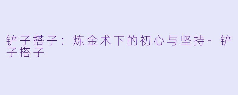 铲子搭子：炼金术下的初心与坚持-铲子搭子