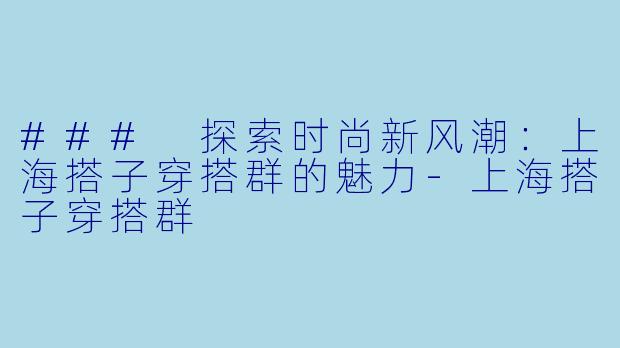 ### 探索时尚新风潮：上海搭子穿搭群的魅力-上海搭子穿搭群