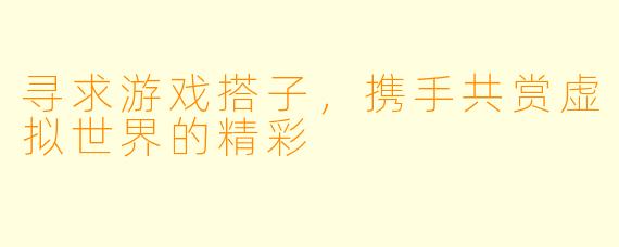 寻求游戏搭子，携手共赏虚拟世界的精彩