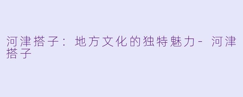 河津搭子：地方文化的独特魅力-河津搭子