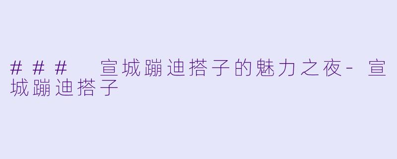### 宣城蹦迪搭子的魅力之夜-宣城蹦迪搭子