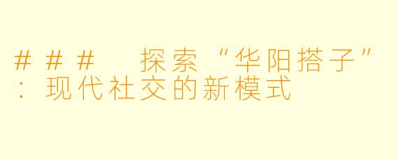 ### 探索“华阳搭子”：现代社交的新模式