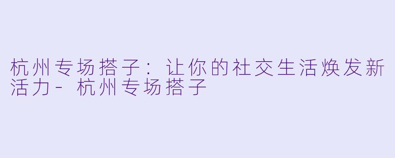 杭州专场搭子:让你的社交生活焕发新活力