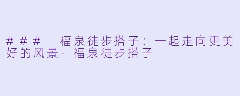 ### 福泉徒步搭子：一起走向更美好的风景-福泉徒步搭子
