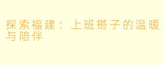 探索福建：上班搭子的温暖与陪伴