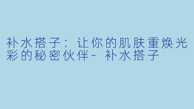 补水搭子:让你的肌肤重焕光彩的秘密伙伴