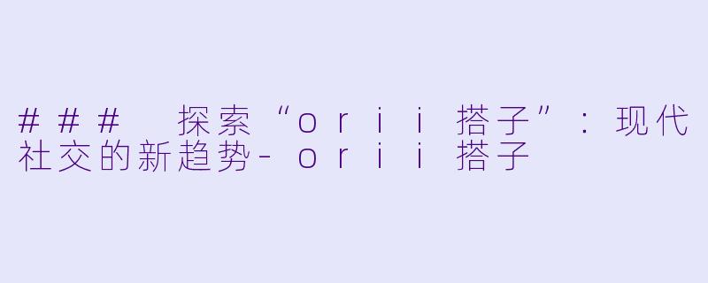 ### 探索“orii搭子”:现代社交的新趋势