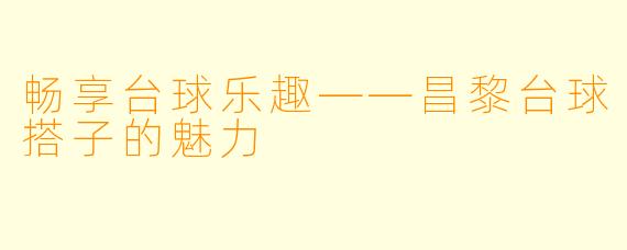 畅享台球乐趣——昌黎台球搭子的魅力