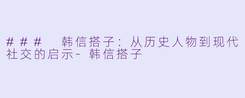 ### 韩信搭子：从历史人物到现代社交的启示-韩信搭子