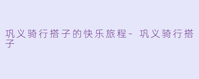 巩义骑行搭子的快乐旅程-巩义骑行搭子