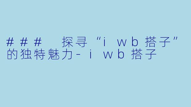 ### 探寻“iwb搭子”的独特魅力-iwb搭子