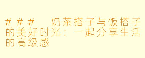 ### 奶茶搭子与饭搭子的美好时光:一起分享生活的高级感