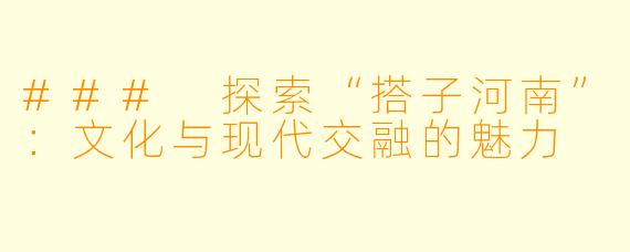 ### 探索“搭子河南”：文化与现代交融的魅力