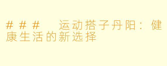 ### 运动搭子丹阳：健康生活的新选择