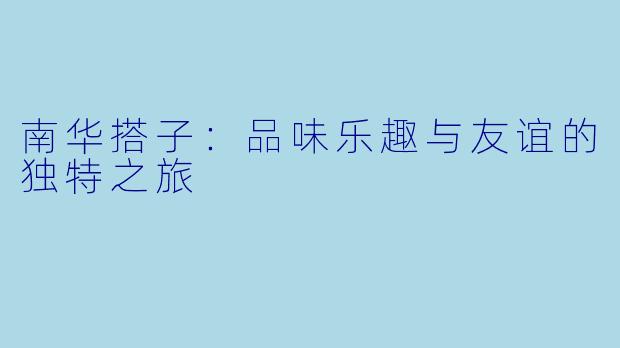 南华搭子：品味乐趣与友谊的独特之旅