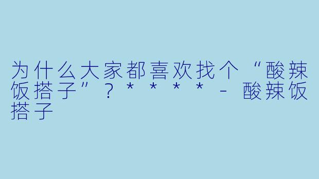 为什么大家都喜欢找个“酸辣饭搭子”？****