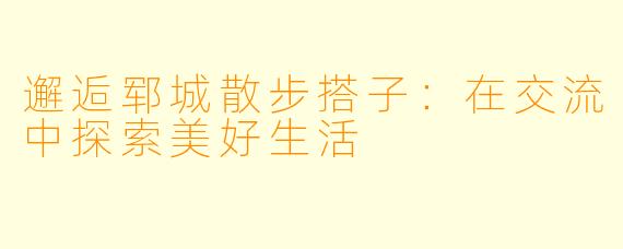 邂逅郓城散步搭子：在交流中探索美好生活
