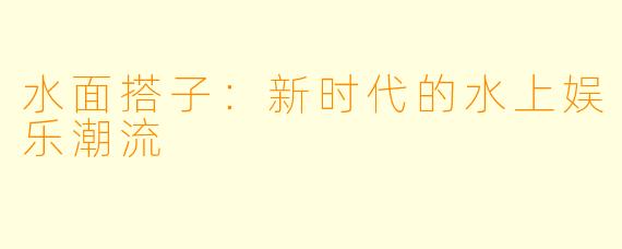 水面搭子：新时代的水上娱乐潮流