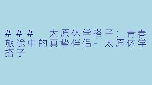 ### 太原休学搭子：青春旅途中的真挚伴侣-太原休学搭子