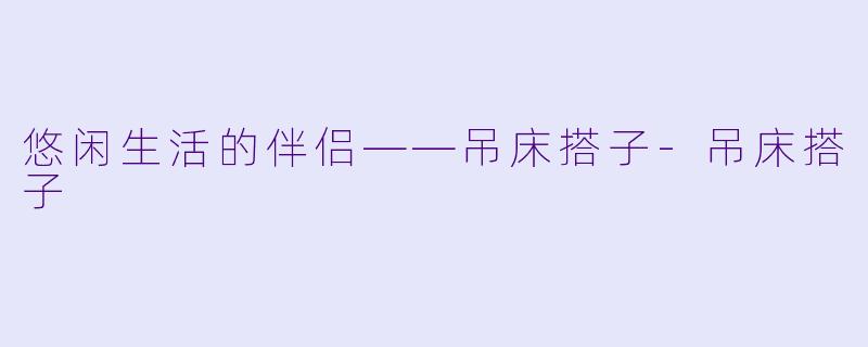 悠闲生活的伴侣——吊床搭子-吊床搭子