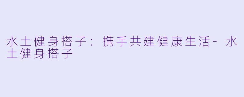 水土健身搭子:携手共建健康生活