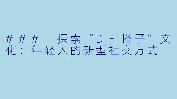 ### 探索“DF搭子”文化：年轻人的新型社交方式