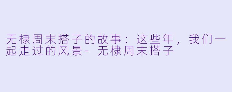 无棣周末搭子的故事：这些年，我们一起走过的风景-无棣周末搭子