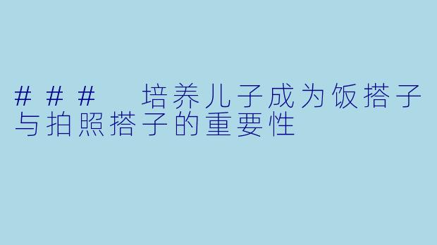 ### 培养儿子成为饭搭子与拍照搭子的重要性