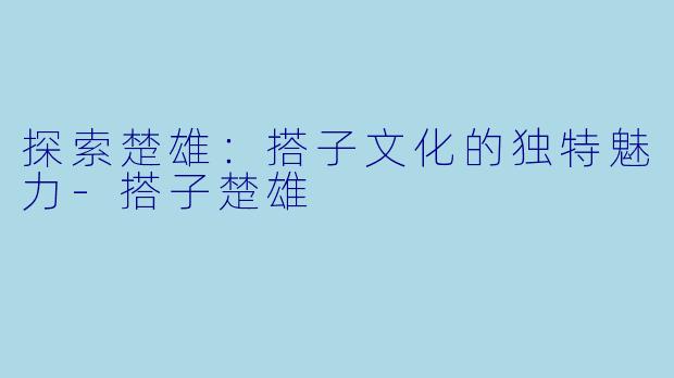 探索楚雄：搭子文化的独特魅力-搭子楚雄