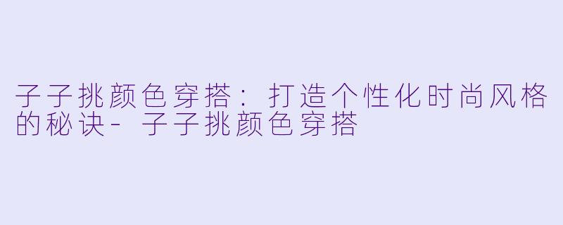 子子挑颜色穿搭：打造个性化时尚风格的秘诀-子子挑颜色穿搭