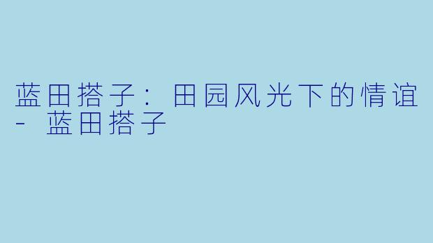 蓝田搭子：田园风光下的情谊-蓝田搭子