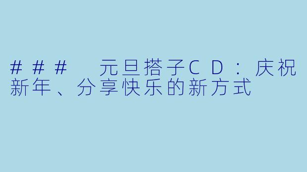 ### 元旦搭子CD：庆祝新年、分享快乐的新方式