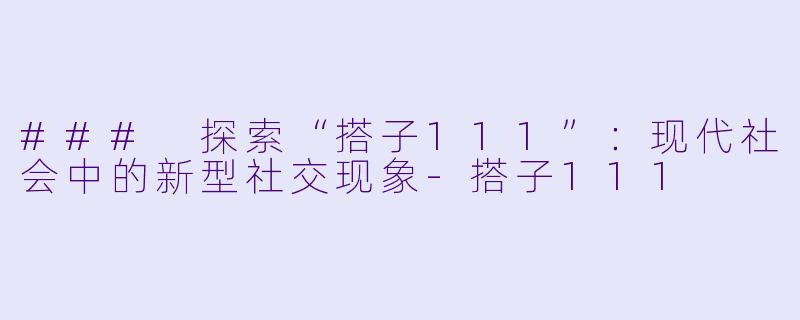 ### 探索“搭子111”：现代社会中的新型社交现象-搭子111