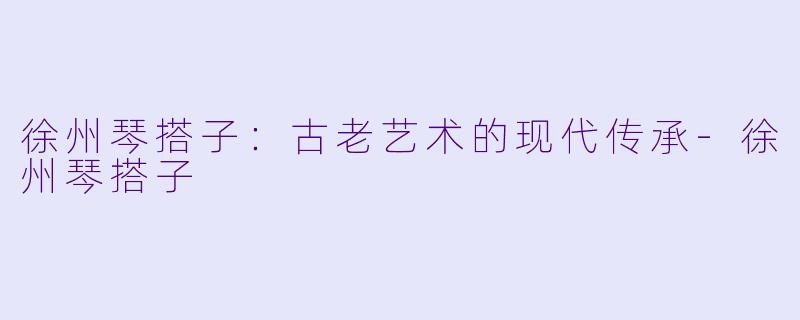 徐州琴搭子：古老艺术的现代传承-徐州琴搭子