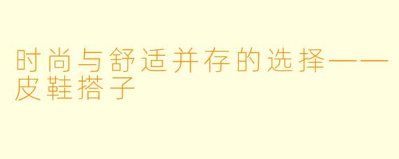 时尚与舒适并存的选择——皮鞋搭子