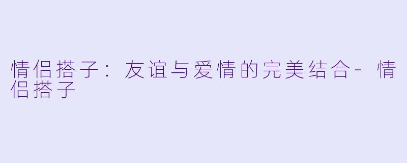 情侣搭子:友谊与爱情的完美结合