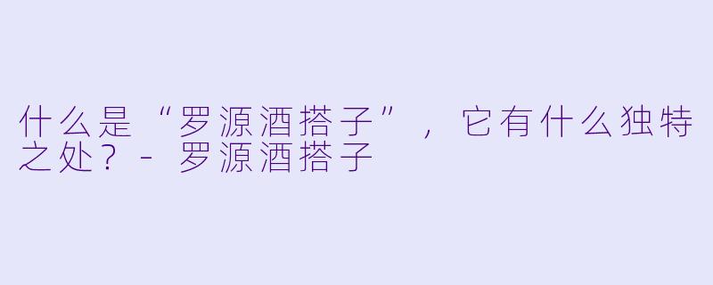 什么是“罗源酒搭子”,它有什么独特之处?