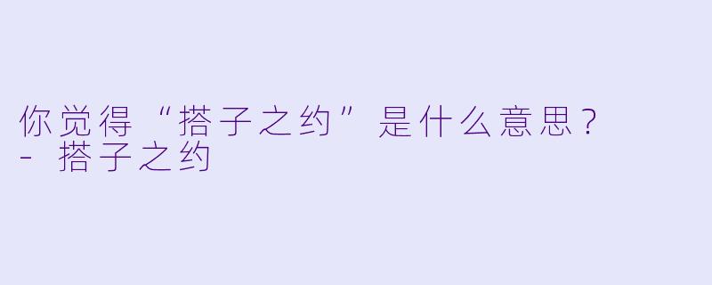 你觉得“搭子之约”是什么意思？  -搭子之约