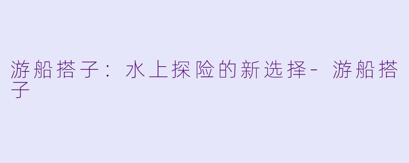 游船搭子：水上探险的新选择-游船搭子
