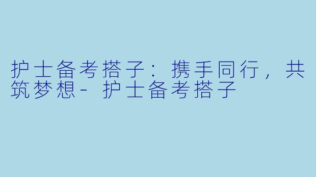 护士备考搭子：携手同行，共筑梦想-护士备考搭子